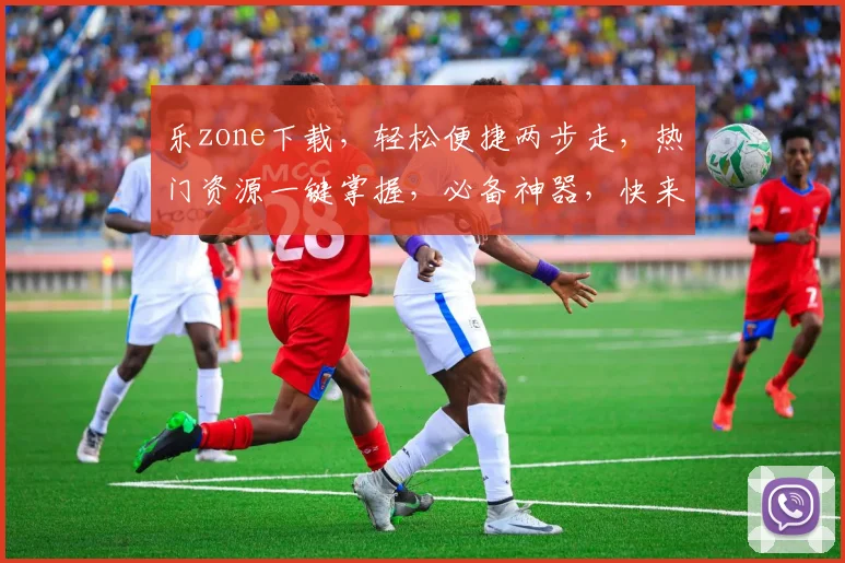 乐zone下载，轻松便捷两步走，热门资源一键掌握，必备神器，快来体验