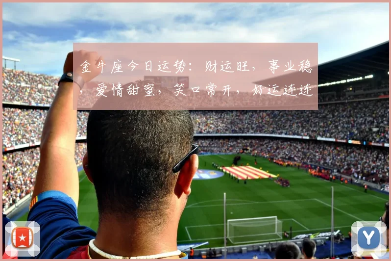 金牛座今日运势：财运旺，事业稳，爱情甜蜜，笑口常开，好运连连逗逗逗