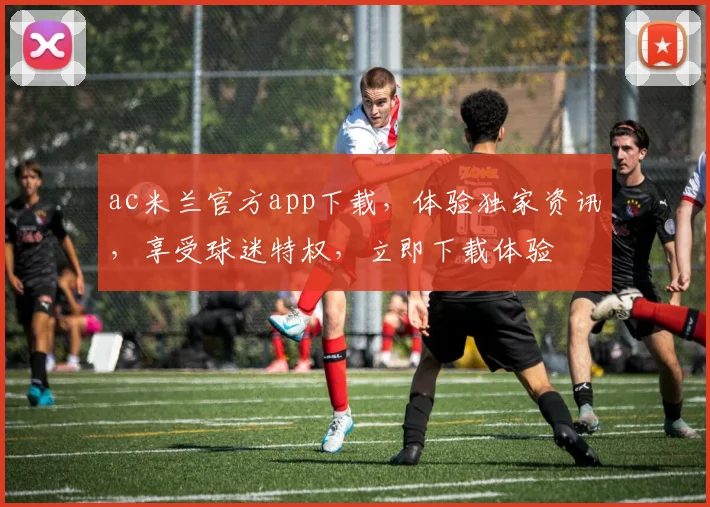 ac米兰官方app下载，体验独家资讯，享受球迷特权，立即下载体验
