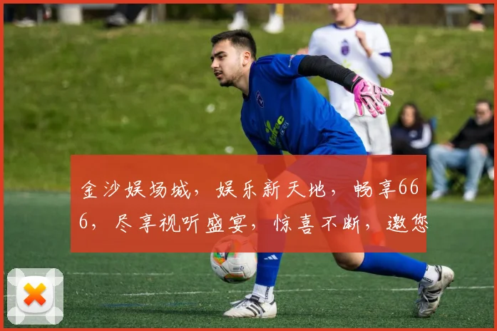 金沙娱场城，娱乐新天地，畅享666，尽享视听盛宴，惊喜不断，邀您共赴狂欢之旅。