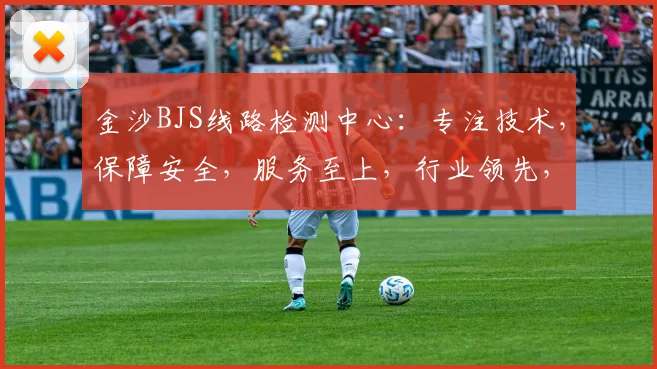 金沙BJS线路检测中心：专注技术，保障安全，服务至上，行业领先，品质卓越