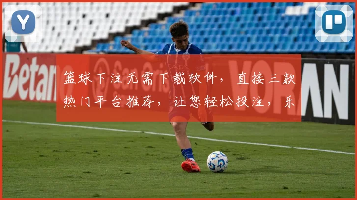 篮球下注无需下载软件，直接三款热门平台推荐，让您轻松投注，乐享比赛