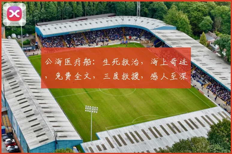 公海医疗船：生死救治，海上奇迹，免费全文，三度救援，感人至深
