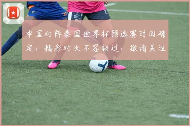 中国对阵泰国世界杯预选赛时间确定，精彩对决不容错过，敬请关注