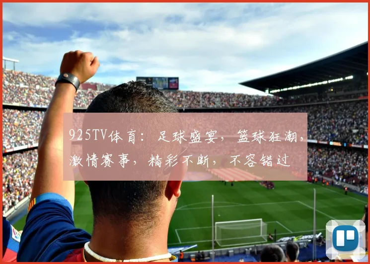 925TV体育：足球盛宴，篮球狂潮，激情赛事，精彩不断，不容错过