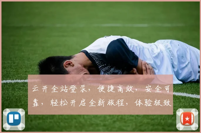 云开全站登录，便捷高效，安全可靠，轻松开启全新旅程，体验极致服务