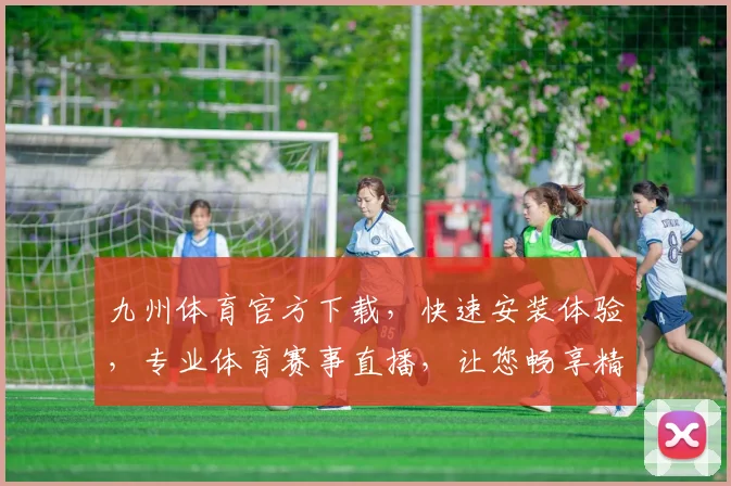 九州体育官方下载，快速安装体验，专业体育赛事直播，让您畅享精彩每一刻，不容错过