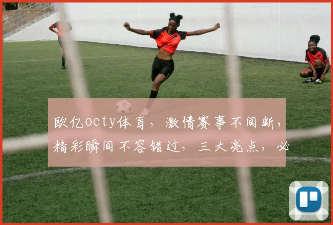 欧亿oety体育，激情赛事不间断，精彩瞬间不容错过，三大亮点，必看